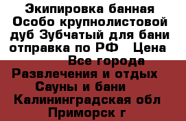 Экипировка банная Особо крупнолистовой дуб Зубчатый для бани отправка по РФ › Цена ­ 100 - Все города Развлечения и отдых » Сауны и бани   . Калининградская обл.,Приморск г.